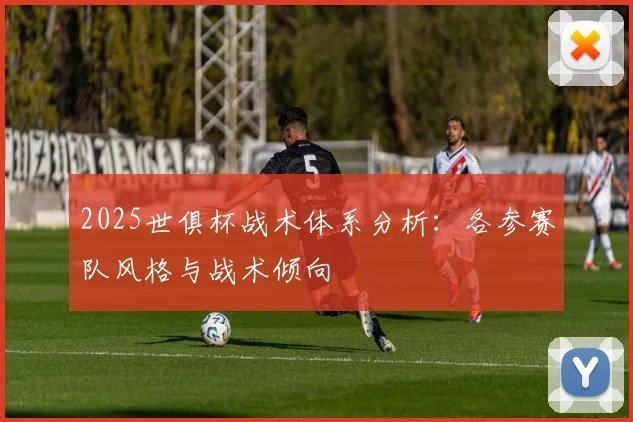 2025世俱杯战术体系分析：各参赛队风格与战术倾向