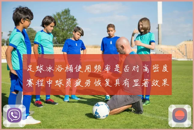 足球冰浴桶使用频率是否对高密度赛程中球员疲劳恢复具有显著效果